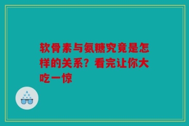 软骨素与氨糖究竟是怎样的关系？看完让你大吃一惊