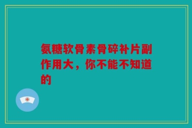 氨糖软骨素骨碎补片副作用大，你不能不知道的