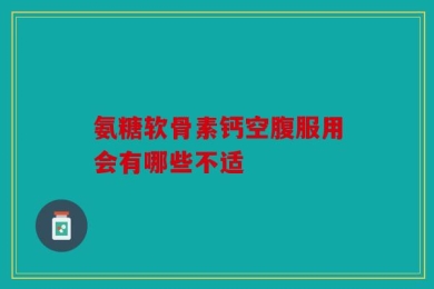 氨糖软骨素钙空腹服用会有哪些不适