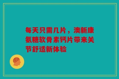 每天只需几片，澳新康氨糖软骨素钙片带来关节舒适新体验