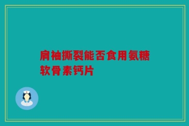 肩袖撕裂能否食用氨糖软骨素钙片