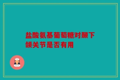 盐酸氨基葡萄糖对颞下颌关节是否有用