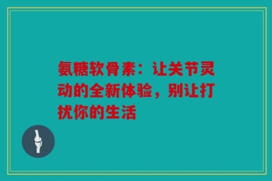 氨糖软骨素：让关节灵动的全新体验，别让打扰你的生活