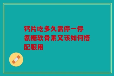 钙片吃多久需停一停 氨糖软骨素又该如何搭配服用