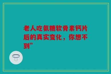 老人吃氨糖软骨素钙片后的真实变化，你想不到”