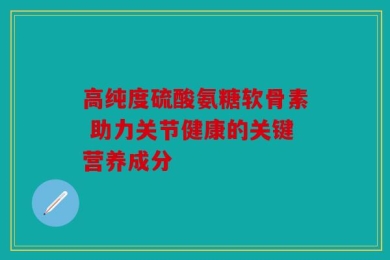 高纯度硫酸氨糖软骨素 助力关节健康的关键营养成分