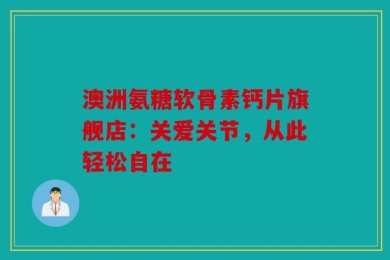 澳洲氨糖软骨素钙片旗舰店：关爱关节，从此轻松自在