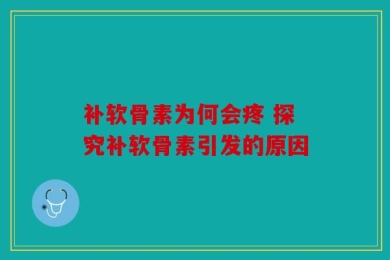 补软骨素为何会疼 探究补软骨素引发的原因