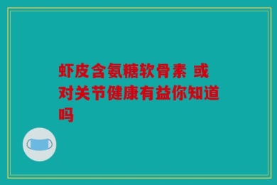 虾皮含氨糖软骨素 或对关节健康有益你知道吗