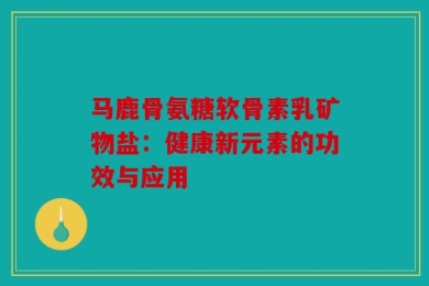 马鹿骨氨糖软骨素乳矿物盐：健康新元素的功效与应用