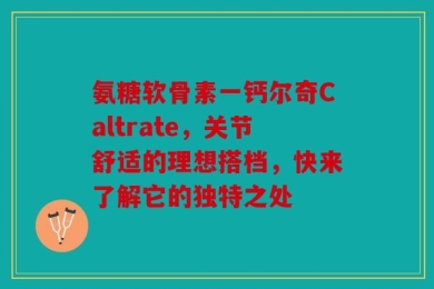 氨糖软骨素一钙尔奇Caltrate，关节舒适的理想搭档，快来了解它的独特之处