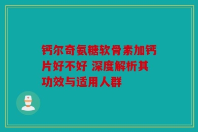 钙尔奇氨糖软骨素加钙片好不好 深度解析其功效与适用人群