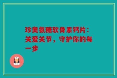 珍奥氨糖软骨素钙片：关爱关节，守护你的每一步