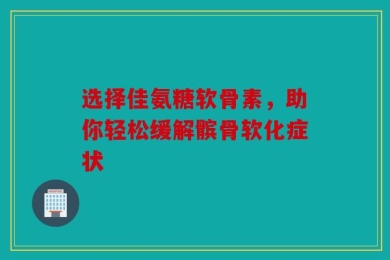选择佳氨糖软骨素，助你轻松缓解髌骨软化症状