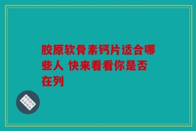 胶原软骨素钙片适合哪些人 快来看看你是否在列
