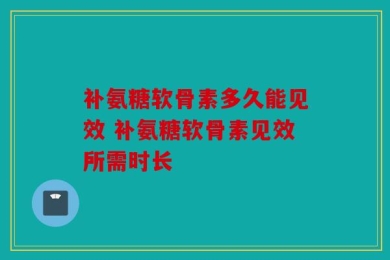 补氨糖软骨素多久能见效 补氨糖软骨素见效所需时长