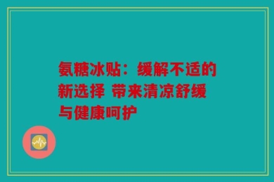 氨糖冰贴：缓解不适的新选择 带来清凉舒缓与健康呵护