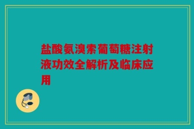 盐酸氨溴索葡萄糖注射液功效全解析及临床应用