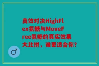 高效对决HighFlex氨糖与MoveFree氨糖的真实效果大比拼，谁更适合你？