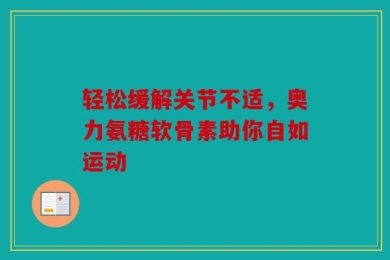 轻松缓解关节不适，奥力氨糖软骨素助你自如运动