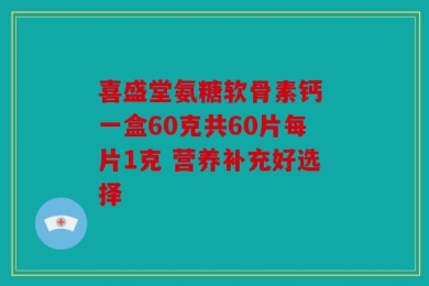 喜盛堂氨糖软骨素钙 一盒60克共60片每片1克 营养补充好选择
