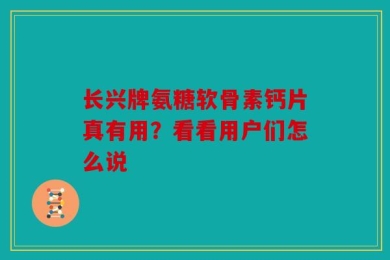长兴牌氨糖软骨素钙片真有用？看看用户们怎么说