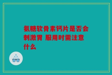 氨糖软骨素钙片是否会刺激胃 服用时需注意什么
