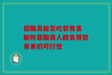 尿酸高能否吃软骨素 解析尿酸高人群食用软骨素的可行性