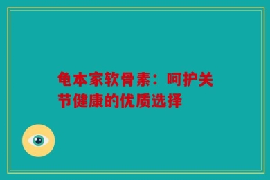 龟本家软骨素：呵护关节健康的优质选择
