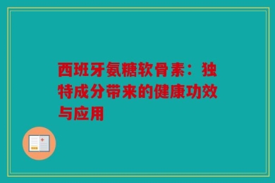 西班牙氨糖软骨素：独特成分带来的健康功效与应用