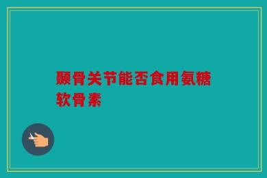 颞骨关节能否食用氨糖软骨素