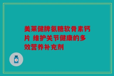 美莱健牌氨糖软骨素钙片 维护关节健康的多效营养补充剂