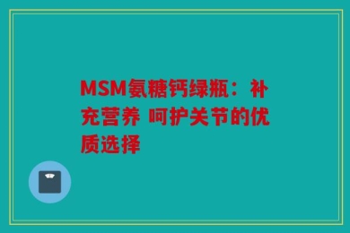 MSM氨糖钙绿瓶：补充营养 呵护关节的优质选择
