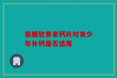 氨糖软骨素钙片对青少年补钙是否适用