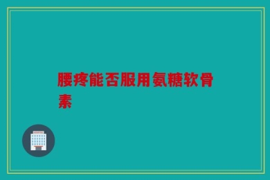 腰疼能否服用氨糖软骨素
