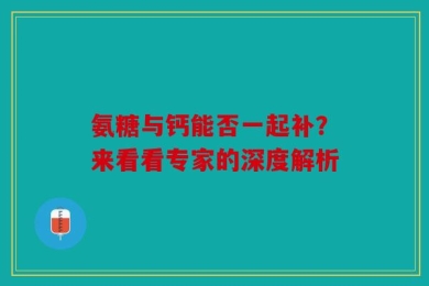 氨糖与钙能否一起补？来看看专家的深度解析