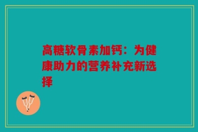 高糖软骨素加钙：为健康助力的营养补充新选择