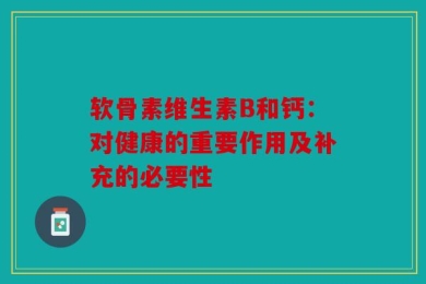 软骨素维生素B和钙：对健康的重要作用及补充的必要性