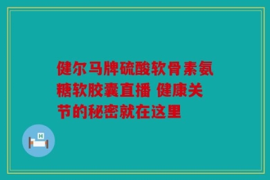 健尔马牌硫酸软骨素氨糖软胶囊直播 健康关节的秘密就在这里