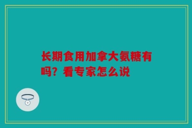 长期食用加拿大氨糖有吗？看专家怎么说