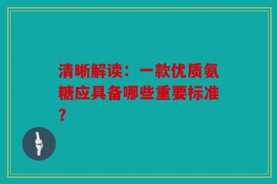 清晰解读：一款优质氨糖应具备哪些重要标准？