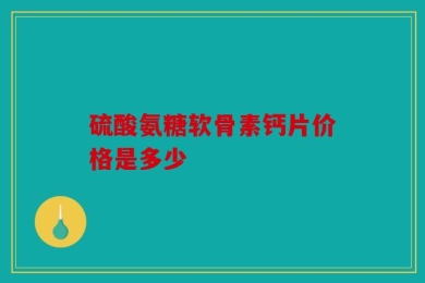 硫酸氨糖软骨素钙片价格是多少