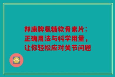 邦康牌氨糖软骨素片：正确用法与科学用量，让你轻松应对关节问题