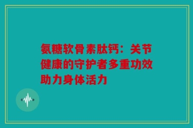 氨糖软骨素肽钙：关节健康的守护者多重功效助力身体活力
