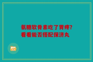 氨糖软骨素吃了胃疼？看看能否搭配保济丸