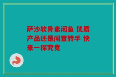 萨沙软骨素闲鱼 优质产品还是闲置转手 快来一探究竟