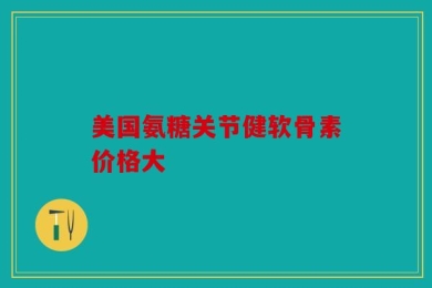 美国氨糖关节健软骨素价格大