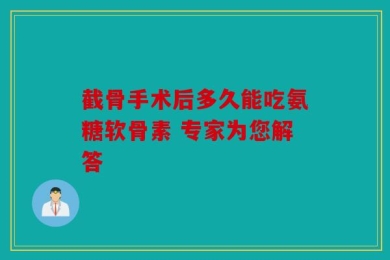 截骨手术后多久能吃氨糖软骨素 专家为您解答
