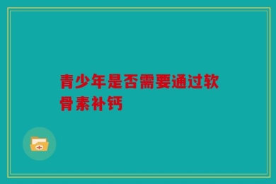青少年是否需要通过软骨素补钙