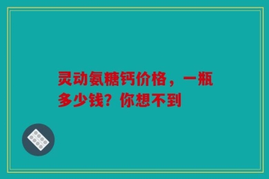 灵动氨糖钙价格，一瓶多少钱？你想不到
